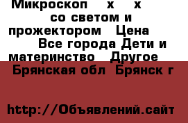 Микроскоп 100х-750х zoom, со светом и прожектором › Цена ­ 1 990 - Все города Дети и материнство » Другое   . Брянская обл.,Брянск г.